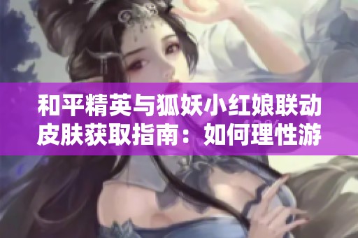 和平精英与狐妖小红娘联动皮肤获取指南：如何理性游戏享受乐趣