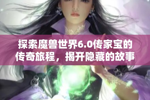 探索魔兽世界6.0传家宝的传奇旅程，揭开隐藏的故事与秘密