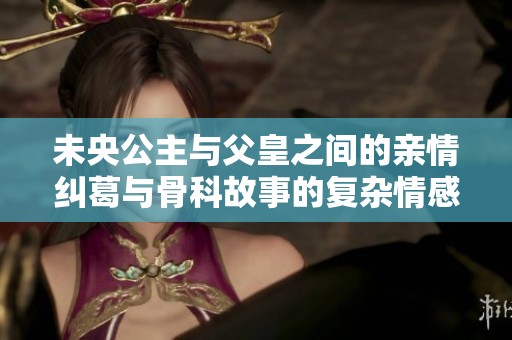 未央公主与父皇之间的亲情纠葛与骨科故事的复杂情感探讨