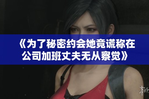 《为了秘密约会她竟谎称在公司加班丈夫无从察觉》