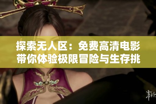 探索无人区：免费高清电影带你体验极限冒险与生存挑战