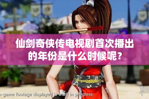 仙剑奇侠传电视剧首次播出的年份是什么时候呢？