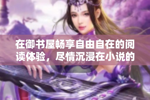 在御书屋畅享自由自在的阅读体验，尽情沉浸在小说的世界中