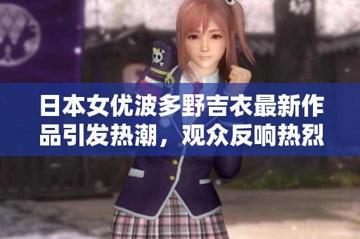 日本女优波多野吉衣最新作品引发热潮，观众反响热烈备受瞩目