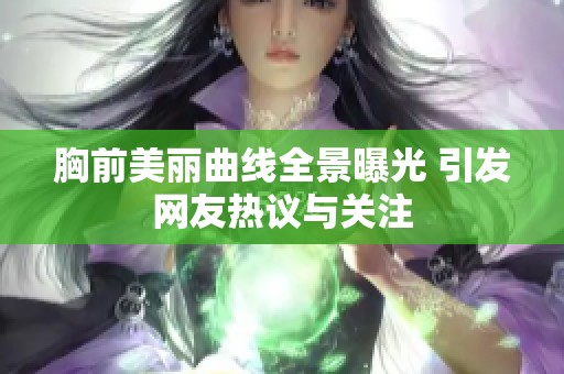 胸前美丽曲线全景曝光 引发网友热议与关注