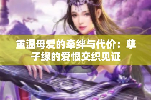 重温母爱的牵绊与代价：孽子缘的爱恨交织见证