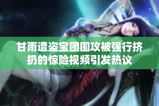 甘雨遭盗宝团围攻被强行挤扔的惊险视频引发热议