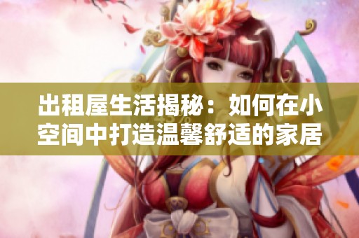 出租屋生活揭秘：如何在小空间中打造温馨舒适的家居环境