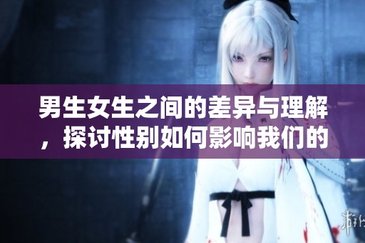 男生女生之间的差异与理解，探讨性别如何影响我们的生活和观念