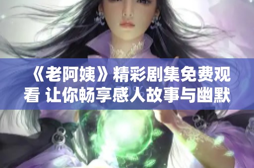《老阿姨》精彩剧集免费观看 让你畅享感人故事与幽默瞬间