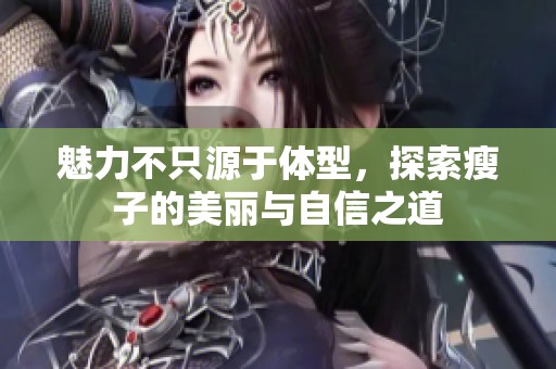 魅力不只源于体型，探索瘦子的美丽与自信之道