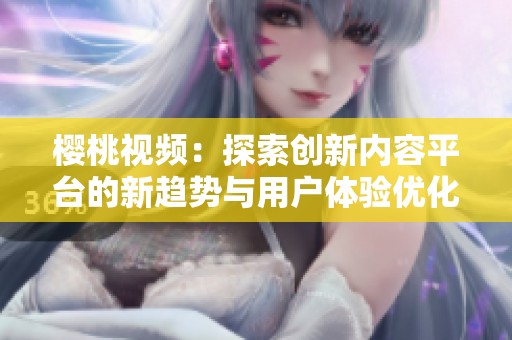 樱桃视频：探索创新内容平台的新趋势与用户体验优化