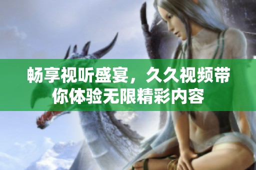 畅享视听盛宴，久久视频带你体验无限精彩内容