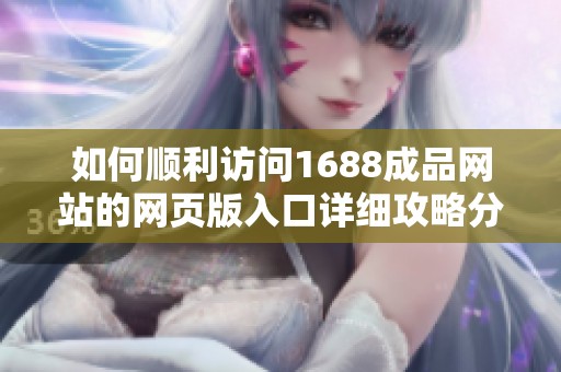 如何顺利访问1688成品网站的网页版入口详细攻略分享