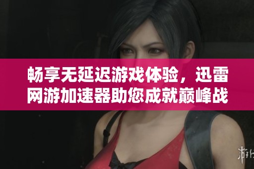 畅享无延迟游戏体验，迅雷网游加速器助您成就巅峰战绩