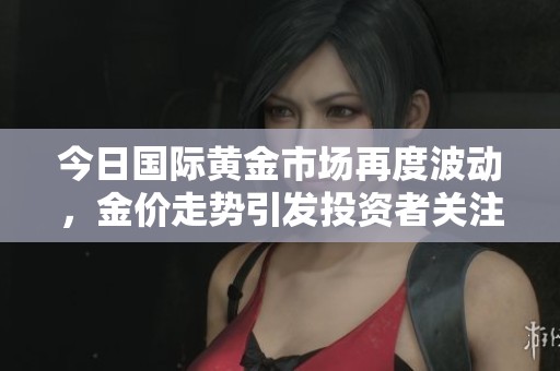 今日国际黄金市场再度波动，金价走势引发投资者关注
