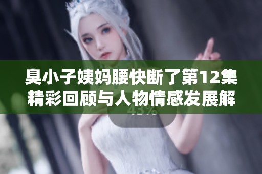 臭小子姨妈腰快断了第12集精彩回顾与人物情感发展解析