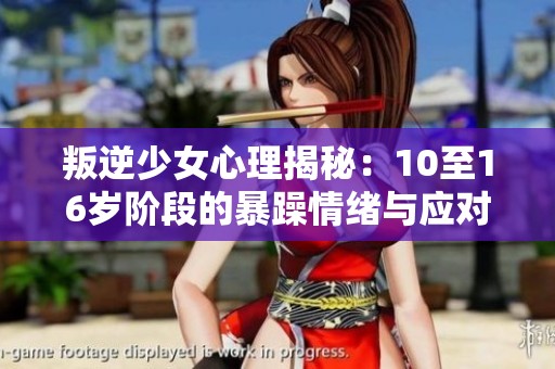 叛逆少女心理揭秘：10至16岁阶段的暴躁情绪与应对之道