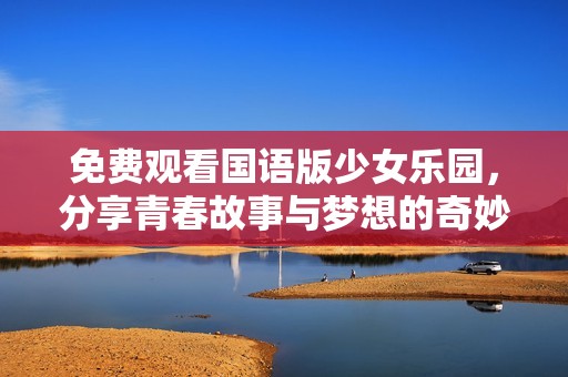 免费观看国语版少女乐园，分享青春故事与梦想的奇妙之旅