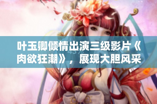 叶玉卿倾情出演三级影片《肉欲狂潮》，展现大胆风采与激情故事