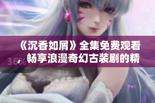 《沉香如屑》全集免费观看，畅享浪漫奇幻古装剧的精彩剧情与角色！