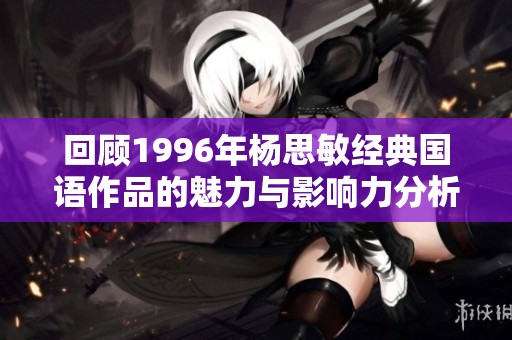 回顾1996年杨思敏经典国语作品的魅力与影响力分析