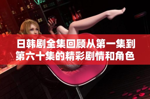 日韩剧全集回顾从第一集到第六十集的精彩剧情和角色发展探析
