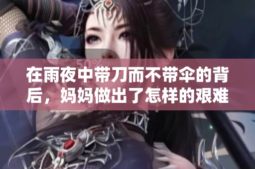在雨夜中带刀而不带伞的背后，妈妈做出了怎样的艰难选择与牺牲