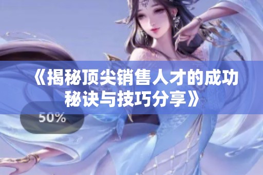 《揭秘顶尖销售人才的成功秘诀与技巧分享》