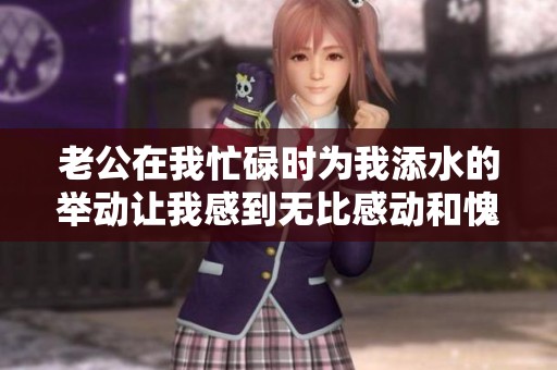 老公在我忙碌时为我添水的举动让我感到无比感动和愧疚