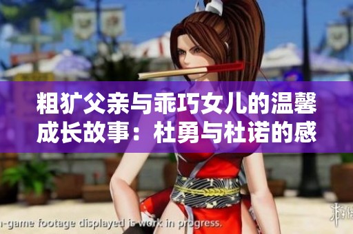 粗犷父亲与乖巧女儿的温馨成长故事：杜勇与杜诺的感人历程