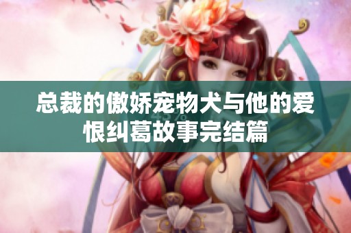 总裁的傲娇宠物犬与他的爱恨纠葛故事完结篇