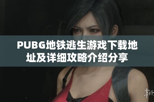 PUBG地铁逃生游戏下载地址及详细攻略介绍分享