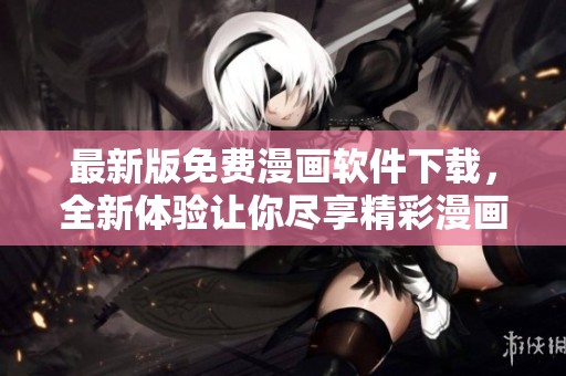 最新版免费漫画软件下载，全新体验让你尽享精彩漫画世界