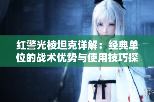 红警光棱坦克详解：经典单位的战术优势与使用技巧探讨