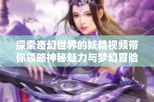 探索奇幻世界的妖精视频带你领略神秘魅力与梦幻冒险