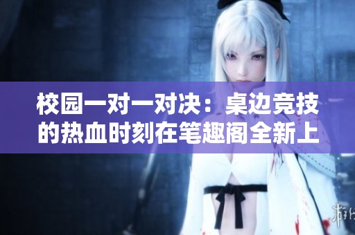 校园一对一对决：桌边竞技的热血时刻在笔趣阁全新上线