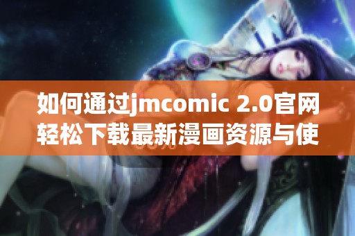 如何通过jmcomic 2.0官网轻松下载最新漫画资源与使用指南