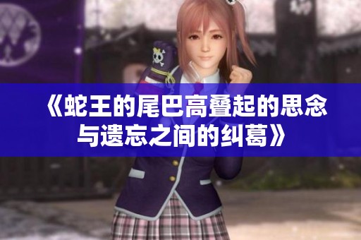 《蛇王的尾巴高叠起的思念与遗忘之间的纠葛》