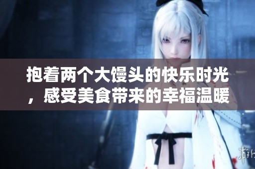 抱着两个大馒头的快乐时光，感受美食带来的幸福温暖