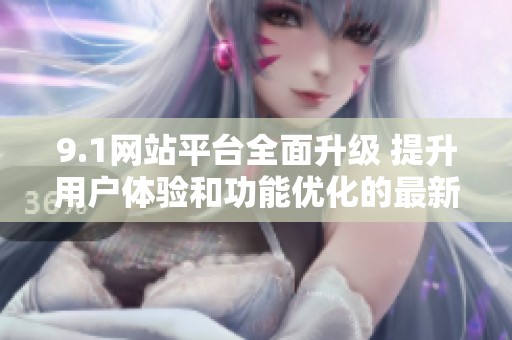 9.1网站平台全面升级 提升用户体验和功能优化的最新动态