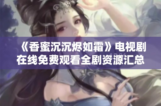 《香蜜沉沉烬如霜》电视剧在线免费观看全剧资源汇总与介绍