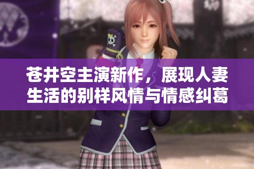 苍井空主演新作，展现人妻生活的别样风情与情感纠葛
