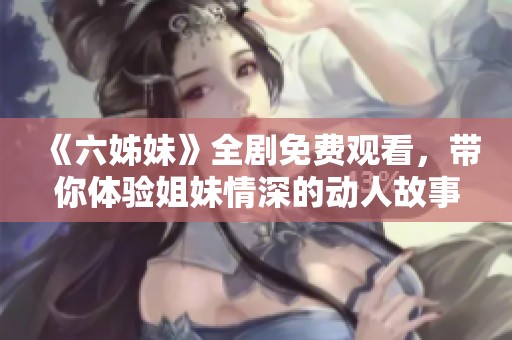 《六姊妹》全剧免费观看，带你体验姐妹情深的动人故事