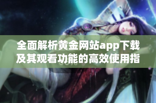 全面解析黄金网站app下载及其观看功能的高效使用指南