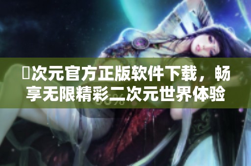 囧次元官方正版软件下载，畅享无限精彩二次元世界体验