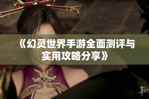 《幻灵世界手游全面测评与实用攻略分享》