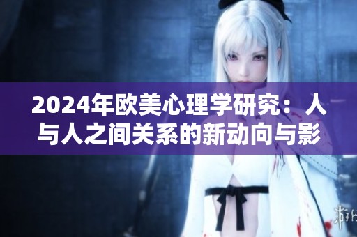 2024年欧美心理学研究：人与人之间关系的新动向与影响分析
