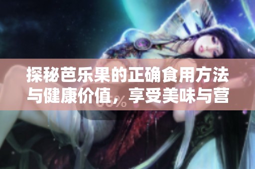 探秘芭乐果的正确食用方法与健康价值，享受美味与营养的双重体验