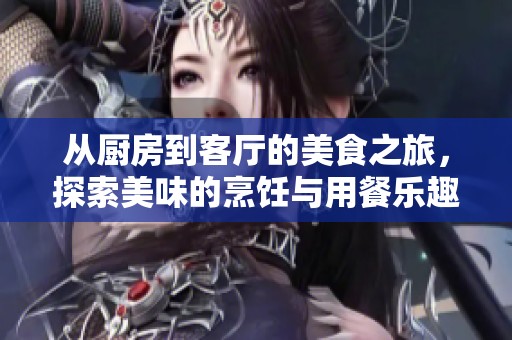 从厨房到客厅的美食之旅，探索美味的烹饪与用餐乐趣